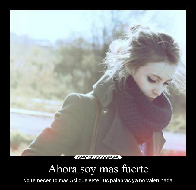 Ahora soy mas fuerte - No te necesito mas.Asi que vete.Tus palabras ya no valen nada.