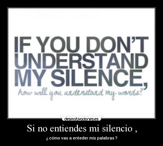 Si no entiendes mi silencio , - ¿ cómo vas a enteder mis palabras ?