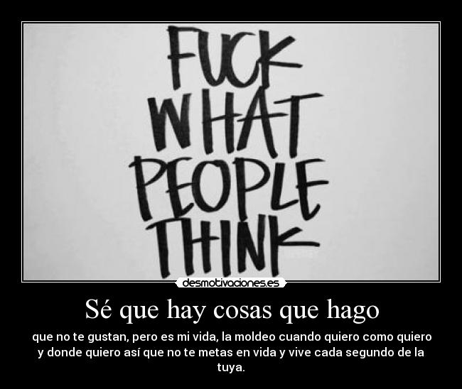 Sé que hay cosas que hago - que no te gustan, pero es mi vida, la moldeo cuando quiero como quiero
y donde quiero así que no te metas en vida y vive cada segundo de la
tuya.