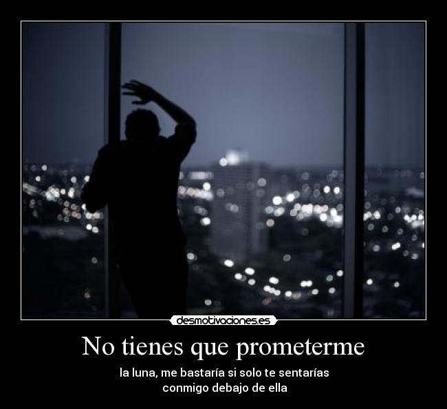 No tienes que prometerme - la luna, me bastaría si solo te sentarías
conmigo debajo de ella