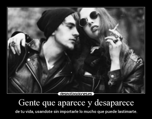 Gente que aparece y desaparece - de tu vida, usandote sin importarle lo mucho que puede lastimarte.