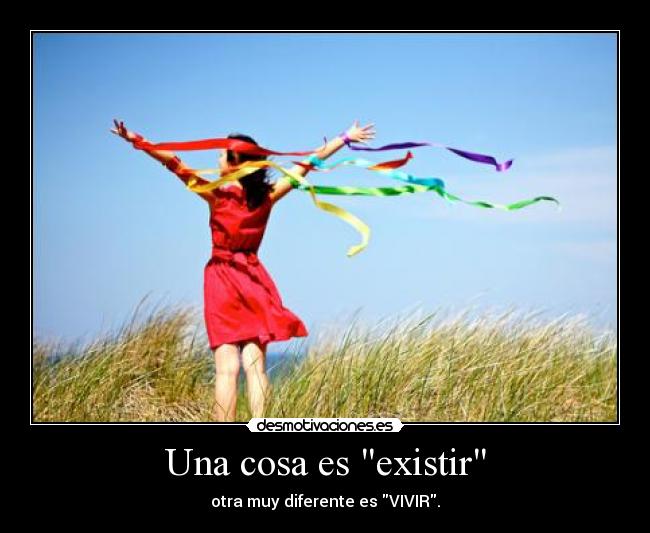 Una cosa es existir - otra muy diferente es VIVIR.
