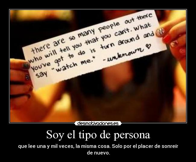 Soy el tipo de persona - que lee una y mil veces, la misma cosa. Solo por el placer de sonreír de nuevo.