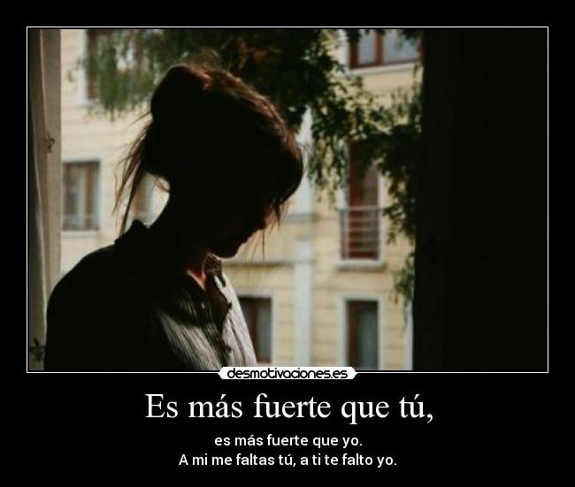 Es más fuerte que tú, - es más fuerte que yo.
A mi me faltas tú, a ti te falto yo.