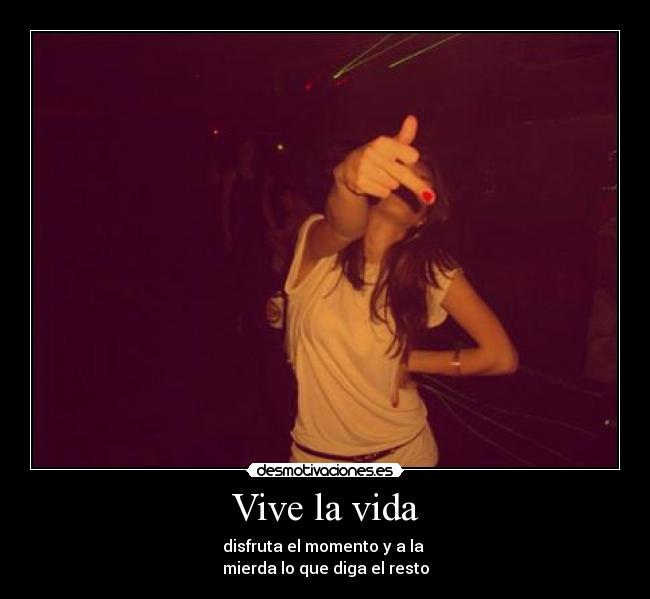 Vive la vida - disfruta el momento y a la 
mierda lo que diga el resto