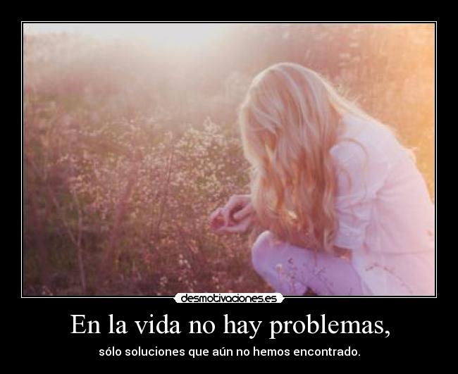 En la vida no hay problemas, - sólo soluciones que aún no hemos encontrado.