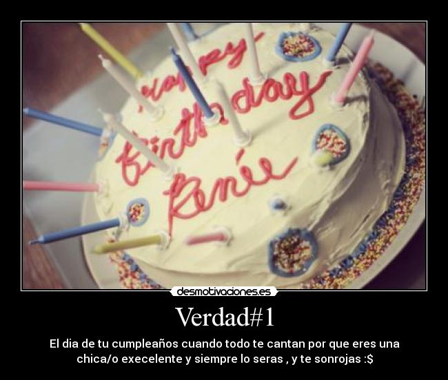 Verdad#1 - El dia de tu cumpleaños cuando todo te cantan por que eres una
chica/o execelente y siempre lo seras , y te sonrojas :$