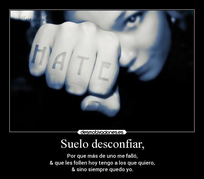 Suelo desconfiar, - Por que más de uno me falló,
& que les follen hoy tengo a los que quiero,
& sino siempre quedo yo.