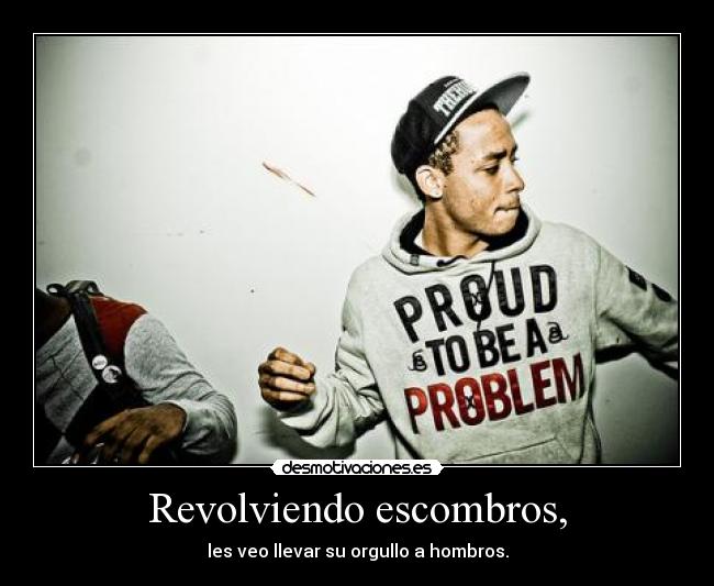 Revolviendo escombros, - les veo llevar su orgullo a hombros.