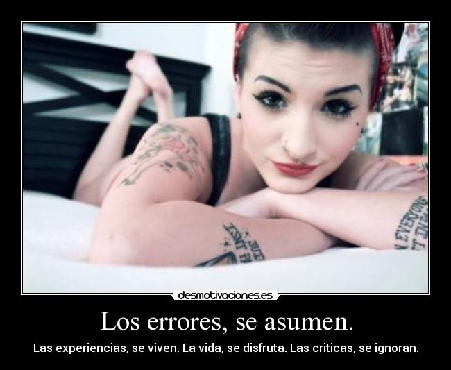 Los errores, se asumen. - Las experiencias, se viven. La vida, se disfruta. Las criticas, se ignoran.