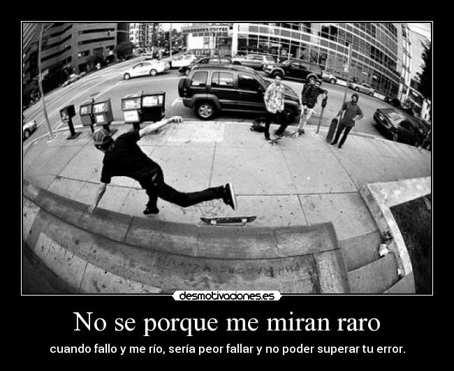 No se porque me miran raro - cuando fallo y me río, sería peor fallar y no poder superar tu error.