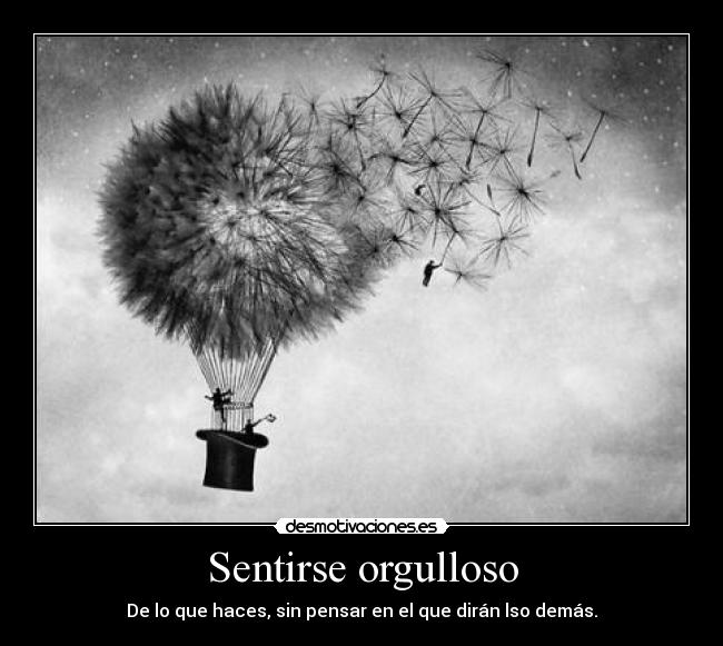 Sentirse orgulloso - De lo que haces, sin pensar en el que dirán lso demás.