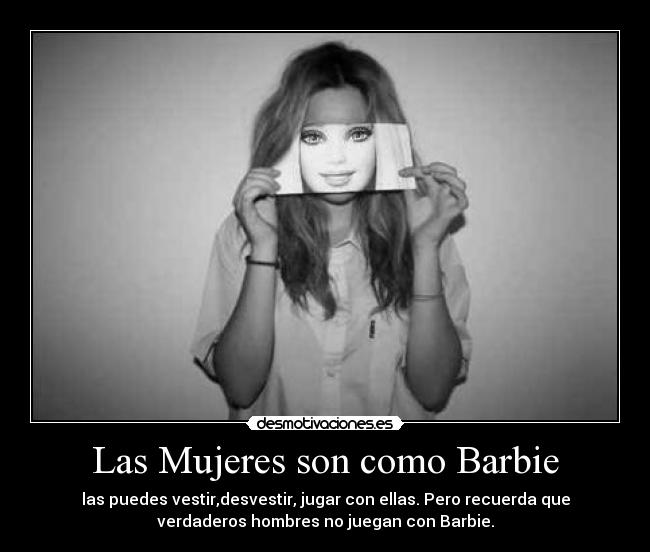Las Mujeres son como Barbie - las puedes vestir,desvestir, jugar con ellas. Pero recuerda que
verdaderos hombres no juegan con Barbie.