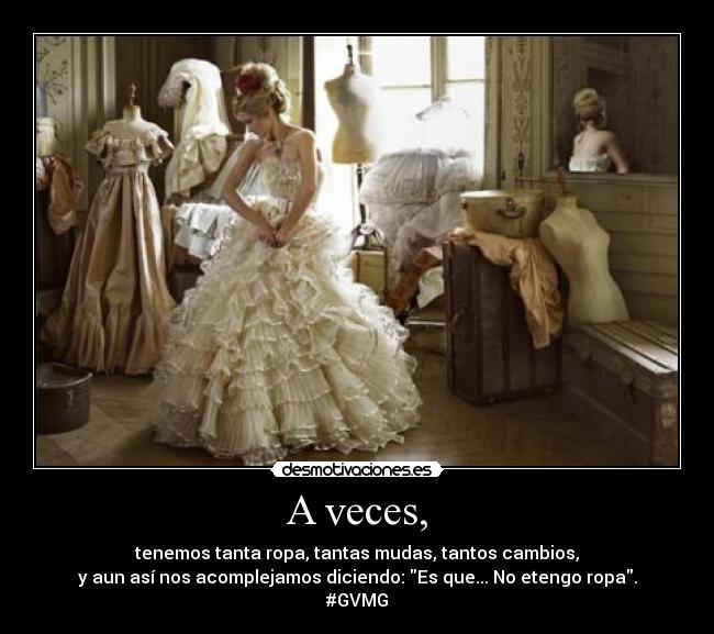 A veces, - tenemos tanta ropa, tantas mudas, tantos cambios,
y aun así nos acomplejamos diciendo: Es que... No etengo ropa.
#GVMG