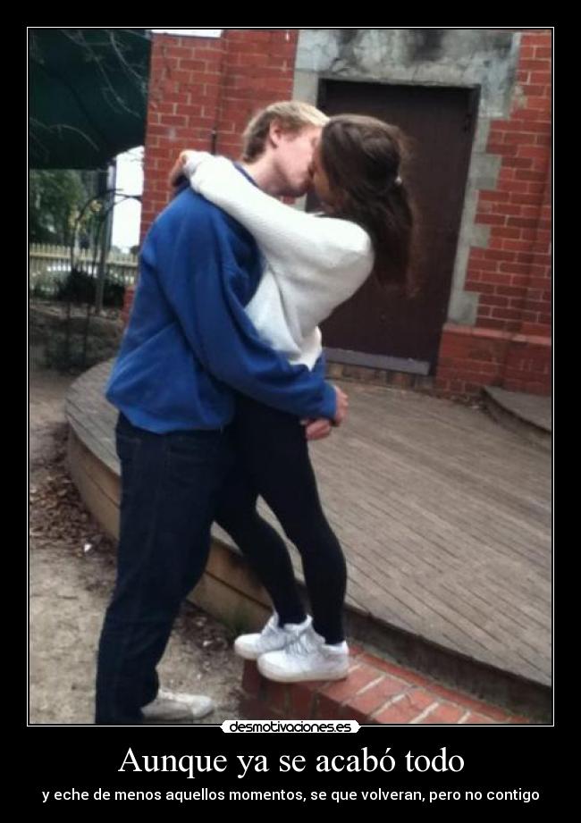 Aunque ya se acabó todo - y eche de menos aquellos momentos, se que volveran, pero no contigo