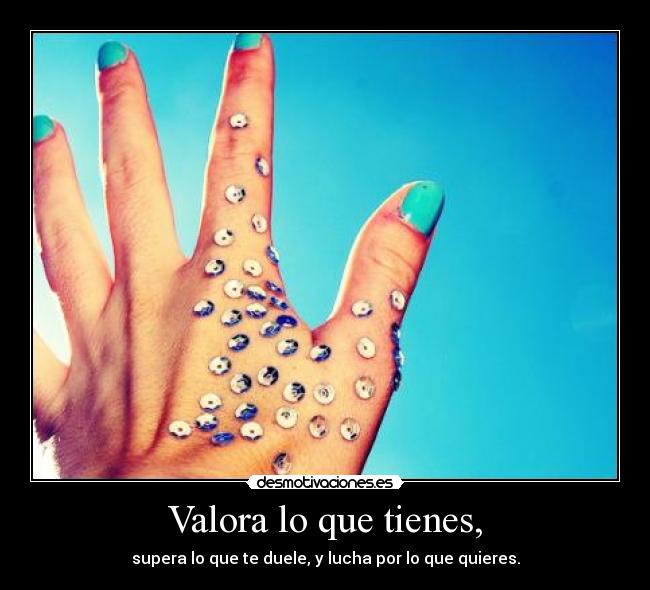 Valora lo que tienes, - supera lo que te duele, y lucha por lo que quieres.