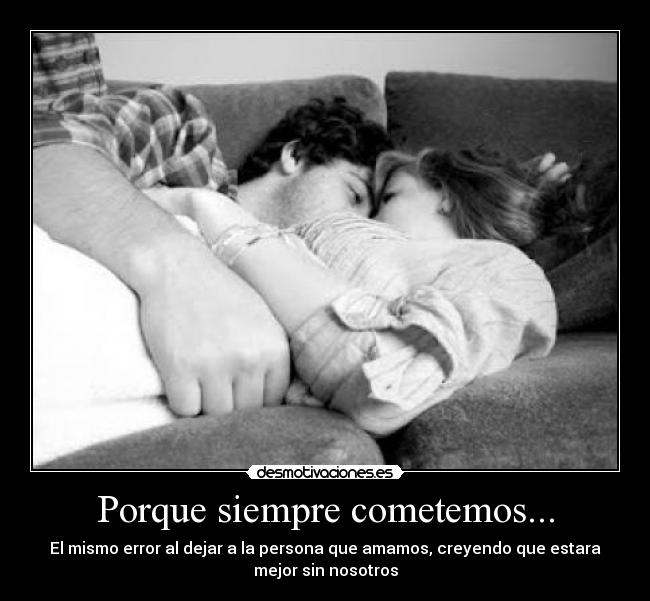 Porque siempre cometemos... - El mismo error al dejar a la persona que amamos, creyendo que estara
mejor sin nosotros