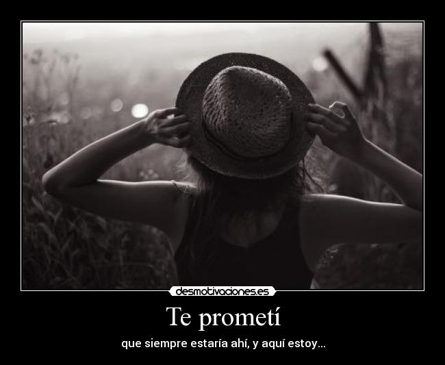 Te prometí - que siempre estaría ahí, y aquí estoy...