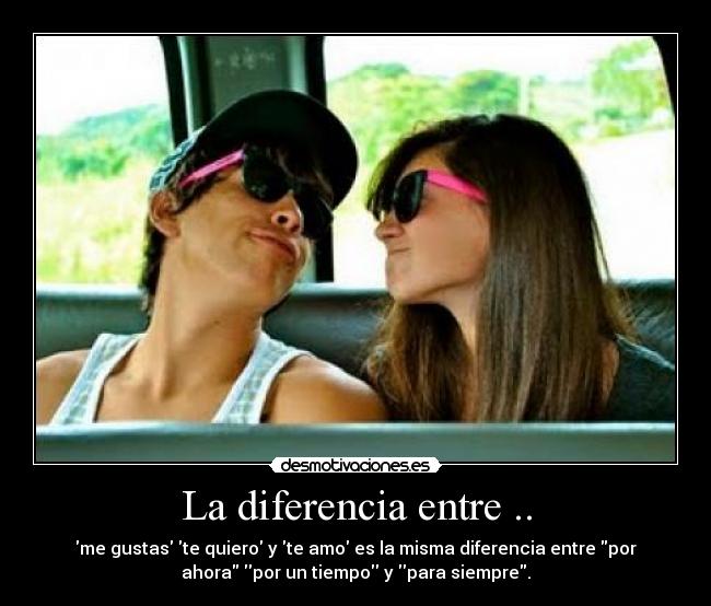 La diferencia entre .. - me gustas te quiero y te amo es la misma diferencia entre por
ahora por un tiempo y para siempre.