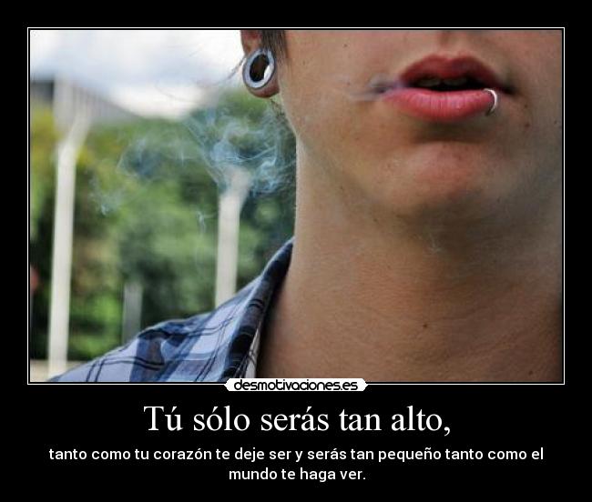 Tú sólo serás tan alto, - tanto como tu corazón te deje ser y serás tan pequeño tanto como el
mundo te haga ver.