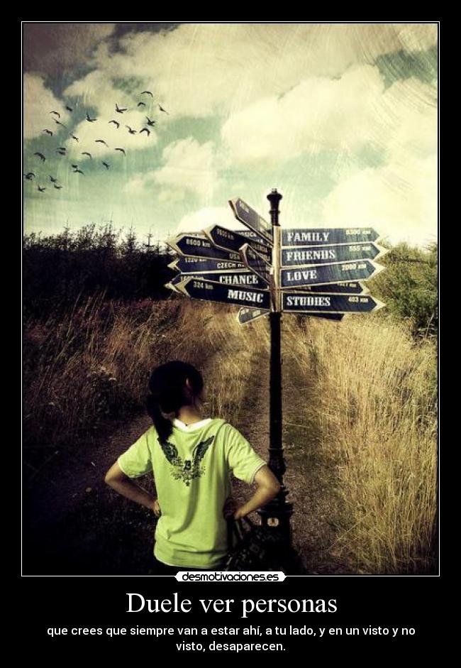 Duele ver personas - que crees que siempre van a estar ahí, a tu lado, y en un visto y no
visto, desaparecen.