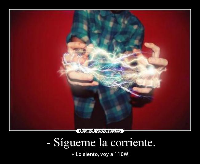 - Sígueme la corriente. - + Lo siento, voy a 110W.