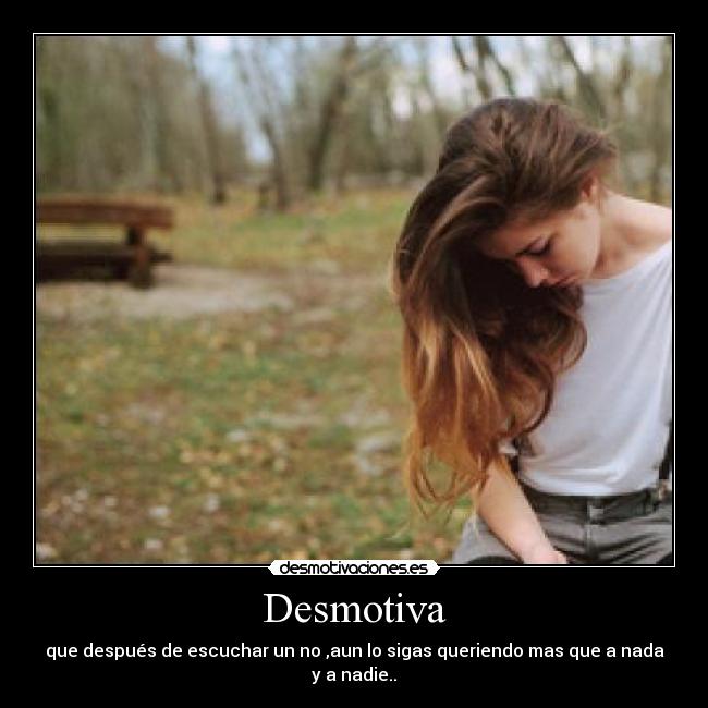 Desmotiva - que después de escuchar un no ,aun lo sigas queriendo mas que a nada y a nadie..