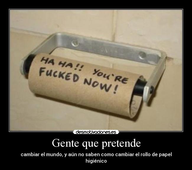 Gente que pretende - cambiar el mundo, y aún no saben como cambiar el rollo de papel higiénico