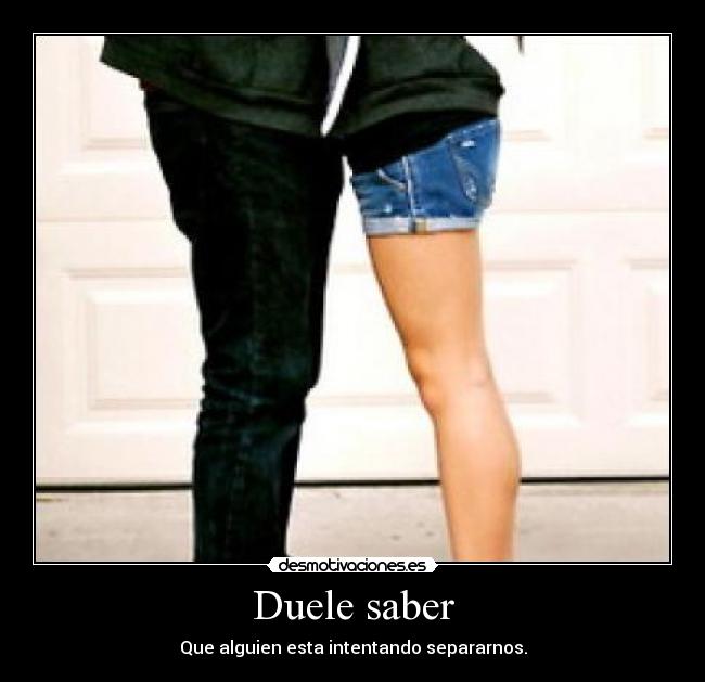 Duele saber - Que alguien esta intentando separarnos.