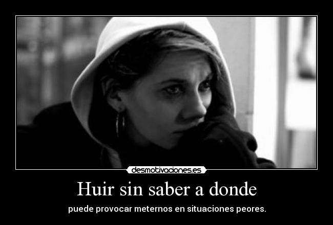 Huir sin saber a donde - puede provocar meternos en situaciones peores.