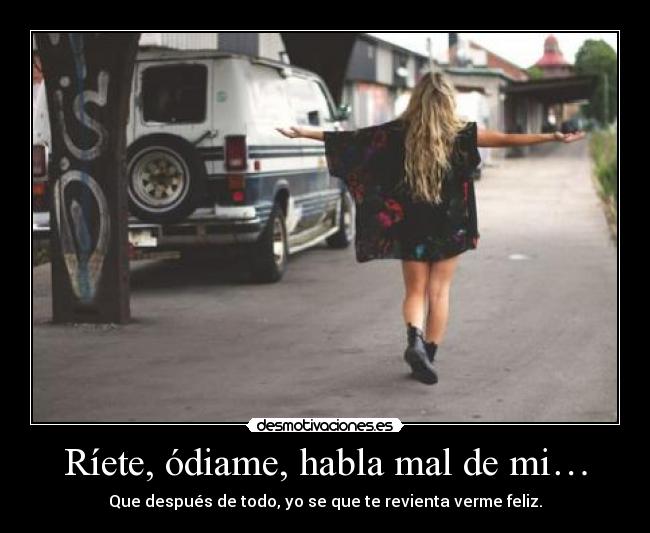 Ríete, ódiame, habla mal de mi… - Que después de todo, yo se que te revienta verme feliz.