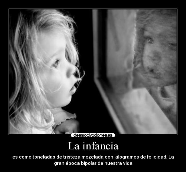 La infancia - es como toneladas de tristeza mezclada con kilogramos de felicidad. La
gran época bipolar de nuestra vida