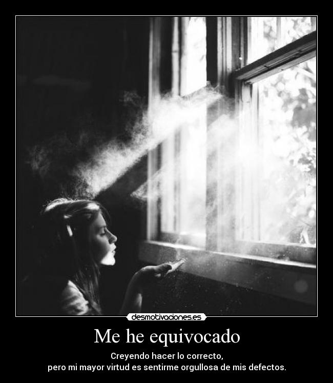 Me he equivocado - Creyendo hacer lo correcto,
pero mi mayor virtud es sentirme orgullosa de mis defectos.