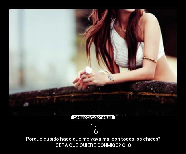 ´¿ - Porque cupido hace que me vaya mal con todos los chicos?
SERA QUE QUIERE CONMIGO? O_O