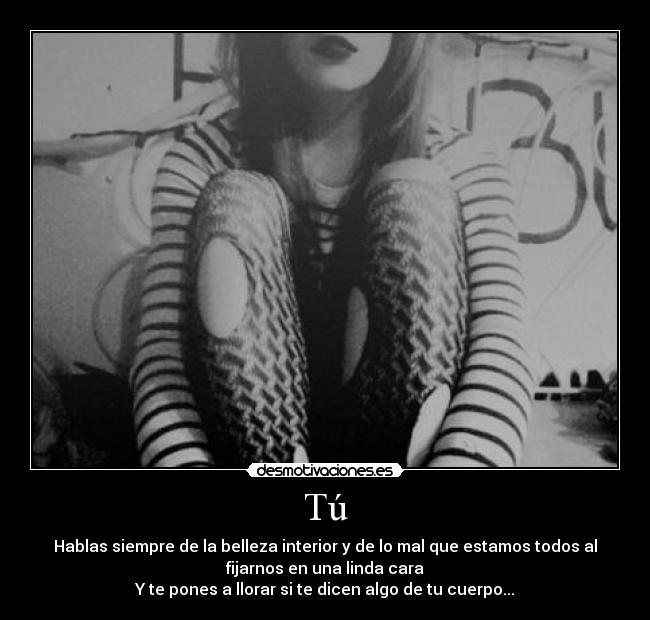 Tú - Hablas siempre de la belleza interior y de lo mal que estamos todos al
fijarnos en una linda cara
Y te pones a llorar si te dicen algo de tu cuerpo...