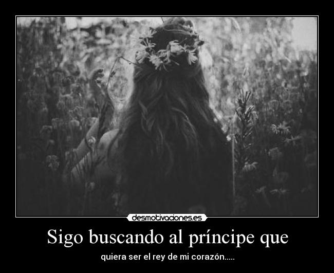 Sigo buscando al príncipe que - quiera ser el rey de mi corazón.....