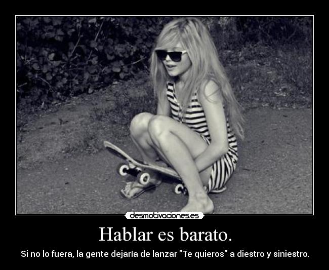 Hablar es barato. - Si no lo fuera, la gente dejaría de lanzar Te quieros a diestro y siniestro.