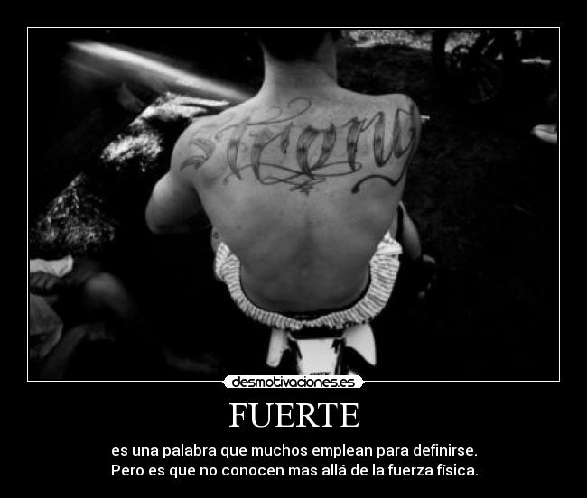 FUERTE - es una palabra que muchos emplean para definirse.
Pero es que no conocen mas allá de la fuerza física.
