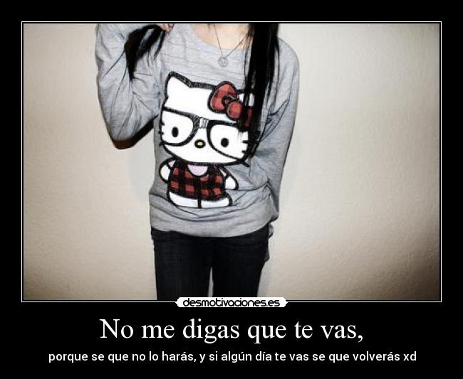 No me digas que te vas, - porque se que no lo harás, y si algún día te vas se que volverás xd