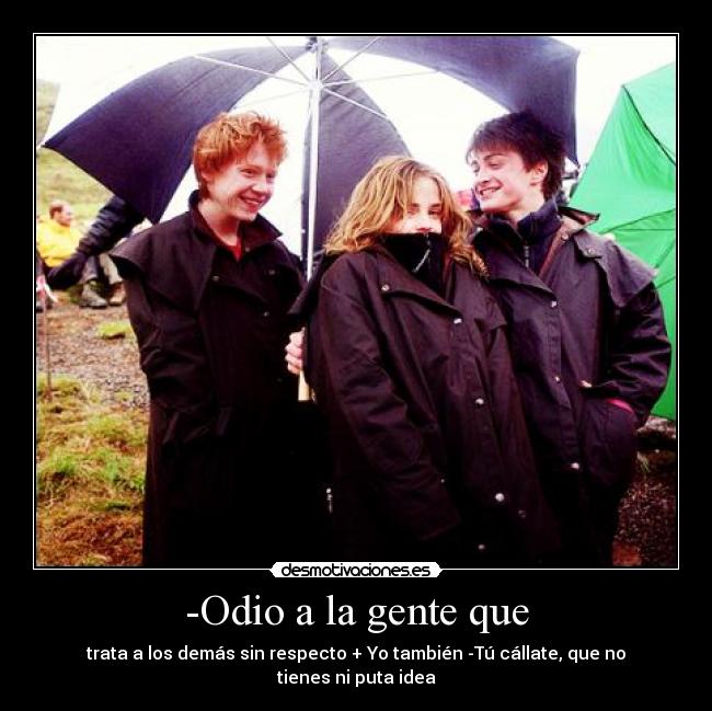 -Odio a la gente que - trata a los demás sin respecto + Yo también -Tú cállate, que no tienes ni puta idea