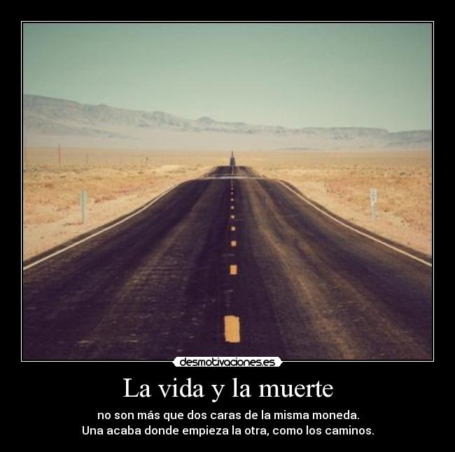 La vida y la muerte - no son más que dos caras de la misma moneda.
Una acaba donde empieza la otra, como los caminos.