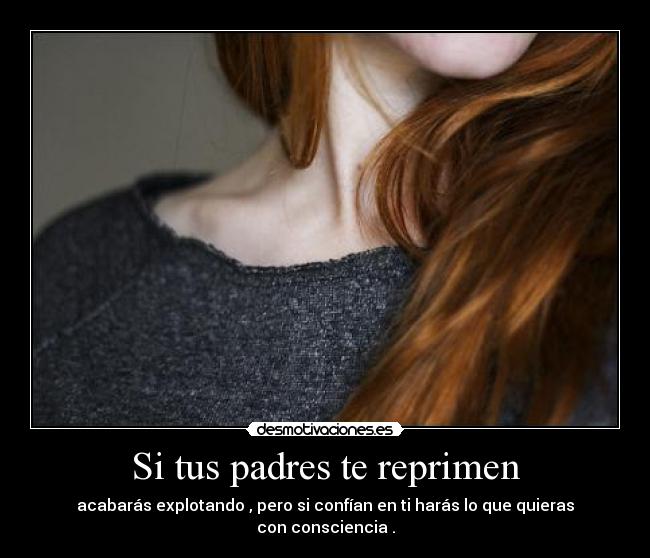 Si tus padres te reprimen - acabarás explotando , pero si confían en ti harás lo que quieras con consciencia .