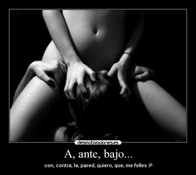 A, ante, bajo... - con, contra, la, pared, quiero, que, me folles :P