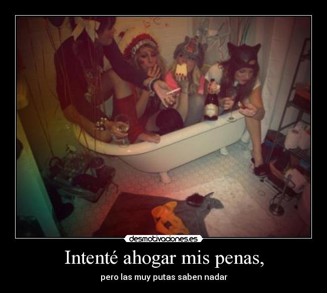 Intenté ahogar mis penas, - pero las muy putas saben nadar