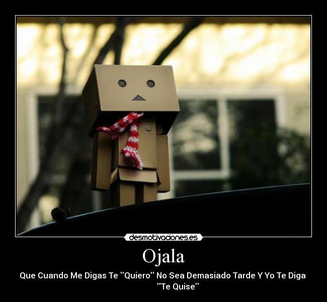 Ojala - Que Cuando Me Digas Te Quiero No Sea Demasiado Tarde Y Yo Te Diga
Te Quise