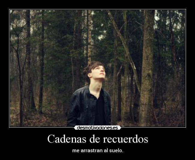 Cadenas de recuerdos - me arrastran al suelo.