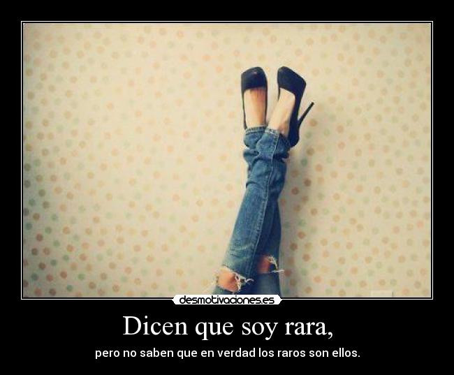 Dicen que soy rara, - pero no saben que en verdad los raros son ellos.