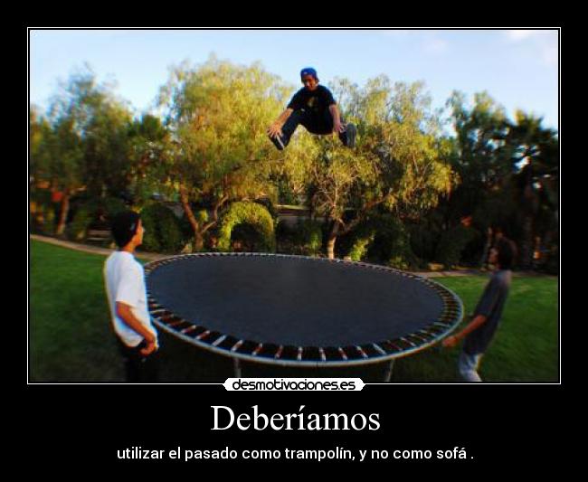 Deberíamos - utilizar el pasado como trampolín, y no como sofá .