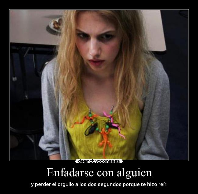 Enfadarse con alguien - y perder el orgullo a los dos segundos porque te hizo reír.