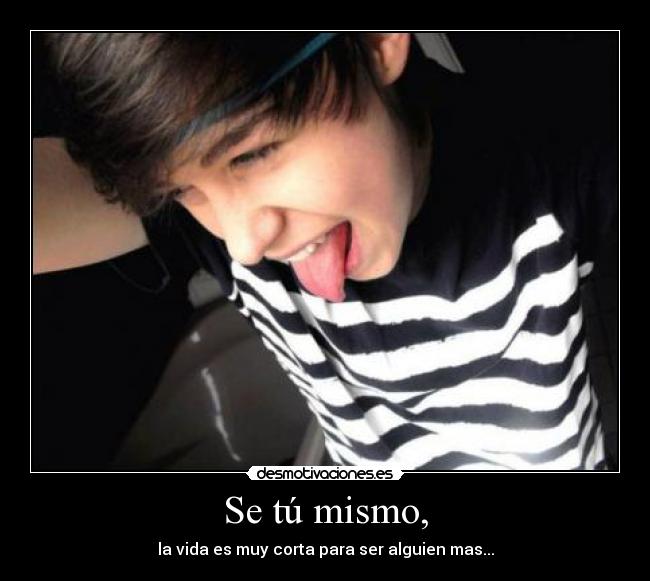 Se tú mismo, - la vida es muy corta para ser alguien mas...